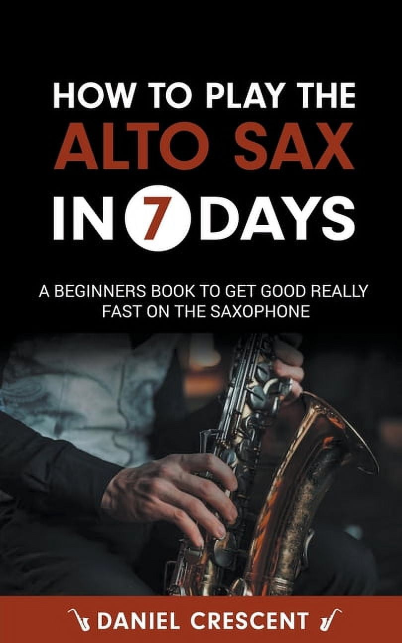How To Play The Alto Sax in 7 Days: A Beginners Book to Get Good Really Fast on the Saxophone, (Paperback)