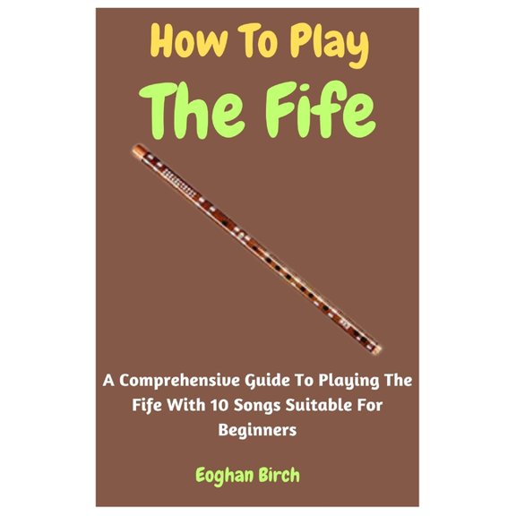 How To Play The Fife: A Comprehensive Guide To Playing The Fife With 10 Songs Suitable For Beginners, (Paperback)