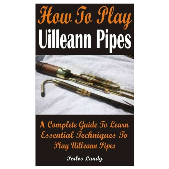 How To Play Uilleann Pipes : A Complete Guide To Learn Essential Techniques To Play Uilleann Pipes (Paperback)