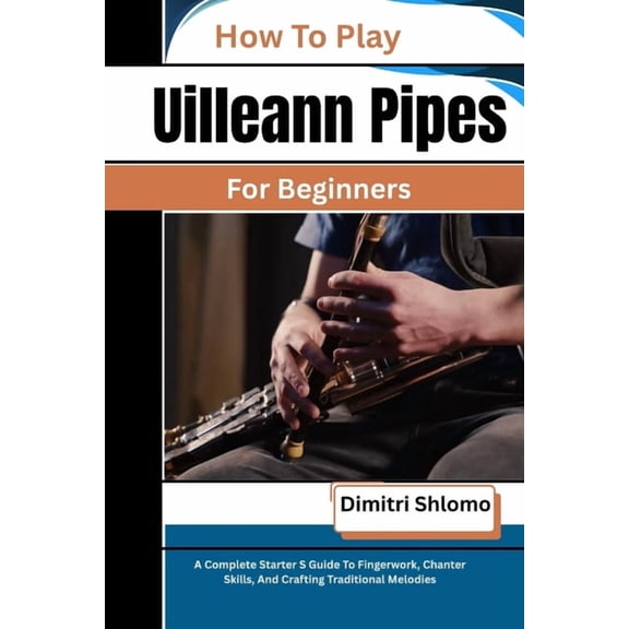 How To Play Uilleann Pipes For Beginners: A Complete Starter S Guide To Fingerwork, Chanter Skills, And Crafting Traditi, (Paperback)