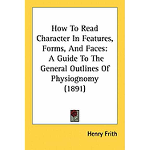 How To Read Character In Features, Forms, And Faces : A Guide To The General Outlines Of Physiognomy (1891) (Paperback)
