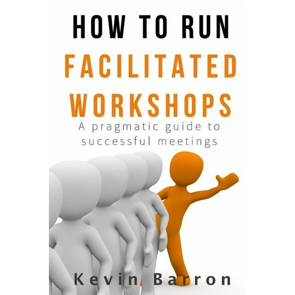 How To Run Facilitated Workshops: A Pragmatic Guide To Successful Meetings, (Paperback)