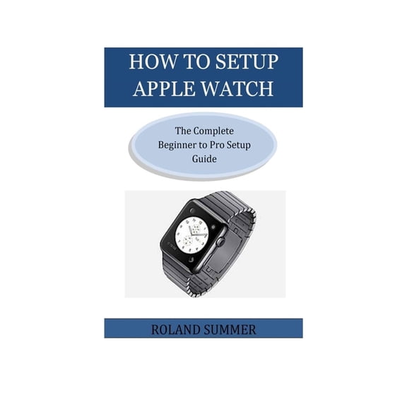 How To Setup Apple Watch: The Complete Beginner to Pro Setup Guide (Paperback)