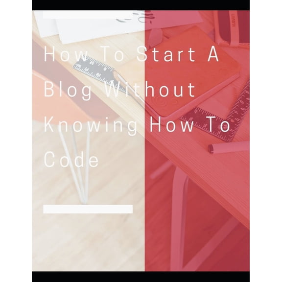 How To Start A Blog Without Knowing How To Code: How to Create Killer Blogs That Engage Customers and Ignite Your Busine, (Paperback)