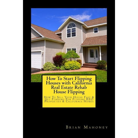 How To Start Flipping Houses with California Real Estate Rehab House Flipping: How To Sell Your House Fast & Get Fun, (Paperback)