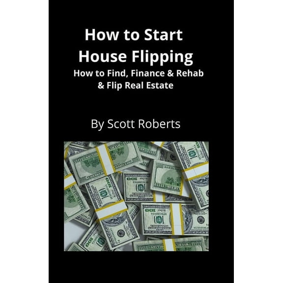 How to Start House Flipping: How to Find, Finance & Rehab & Flip Real Estate, (Paperback)