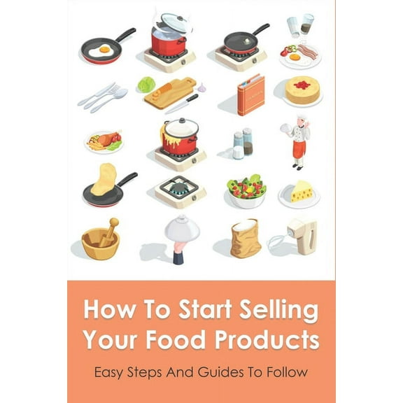 How To Start Selling Your Food Products : Easy Steps And Guides To Follow: Marketing Food Products Ideas (Paperback)