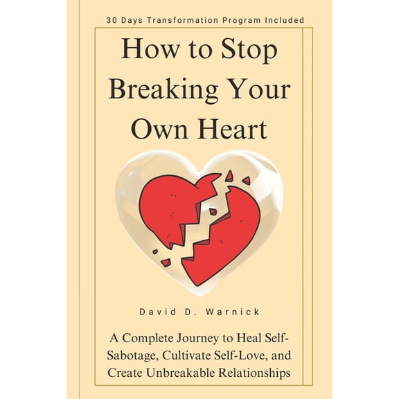 How To Stop Breaking Your Own Heart: A Complete Journey to Heal Self-Sabotage, Cultivate Self-Love, and Create Unbreakab, (Paperback)
