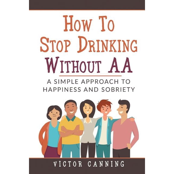 How To Stop Drinking Without AA: A Simple Approach To Happiness And Sobriety (Paperback)