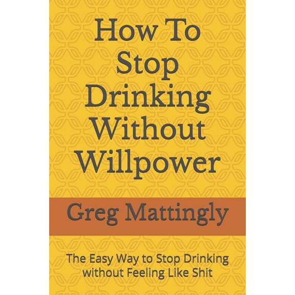 How To Stop Drinking Without Willpower: The Easy Way to Stop Drinking without Feeling Like Shit, (Paperback)
