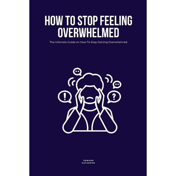 How To Stop Feeling Overwhelmed: The Ultimate Guide on How To Stop Getting Overwhelmed, (Paperback)