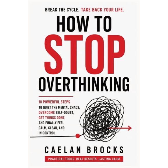 How To Stop Overthinking: 10 Powerful Steps to Quiet the Mental Chaos, Overcome Self-Doubt, Get Things Done, and Finally, (Paperback)
