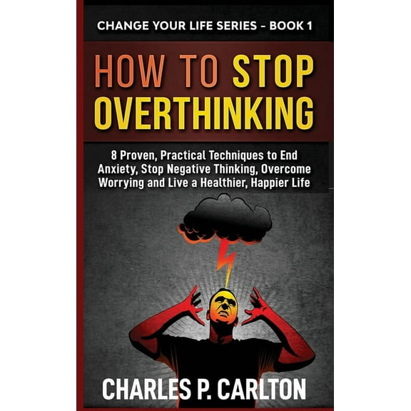 Change Your Life How to Stop Overthinking: 8 Proven, Practical Techniques to End Anxiety, Stop Negative Thinking, Overcome Worrying and L, Book 1, (Hardcover)