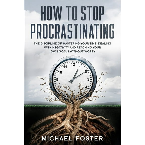 How To Stop Procrastinating: The Discipline of Mastering Your Time, Dealing With Negativity and Reaching Your Own Goals Without Worry (Paperback)