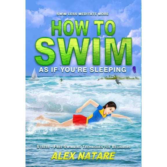 How To Swim As If You're Sleeping: Swim Less Meditate More, Stress-Free Swimming Techniques for Beginners, (Hardcover)
