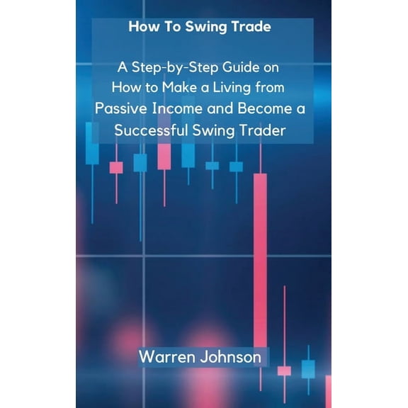 How To Swing Trade: A Step-by-Step Guide on How to Make a Living from Passive Income and Become a Successful Swing Trade, (Hardcover)