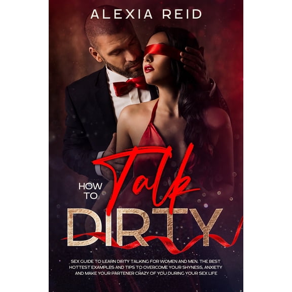 How To Talk Dirty: Sex guide to learn dirty talking for women and men. The best hottest examples and (Paperback) by Alexia Reid