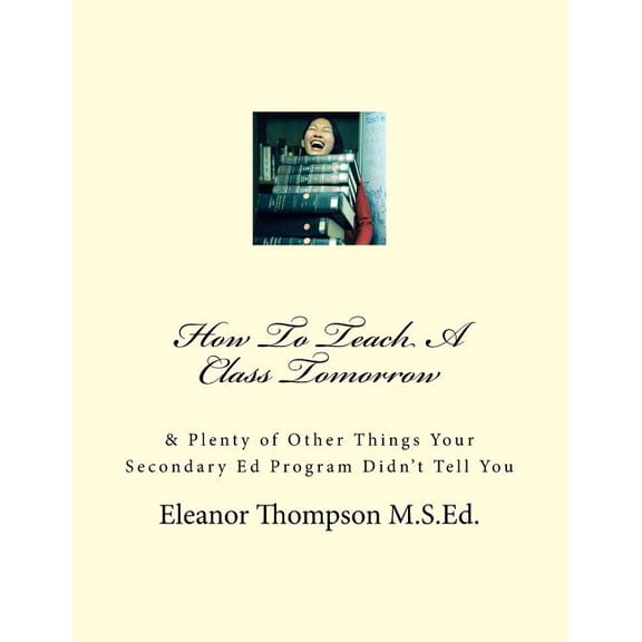 How To Teach A Class Tomorrow: & Plenty of Other Things Your Secondary Ed Program Didn't Tell You, (Paperback)