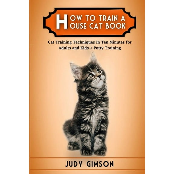 How To Train a House Cat Book: Cat Training Techniques In Ten Minutes for Adults and Kids + Potty Training, (Paperback)