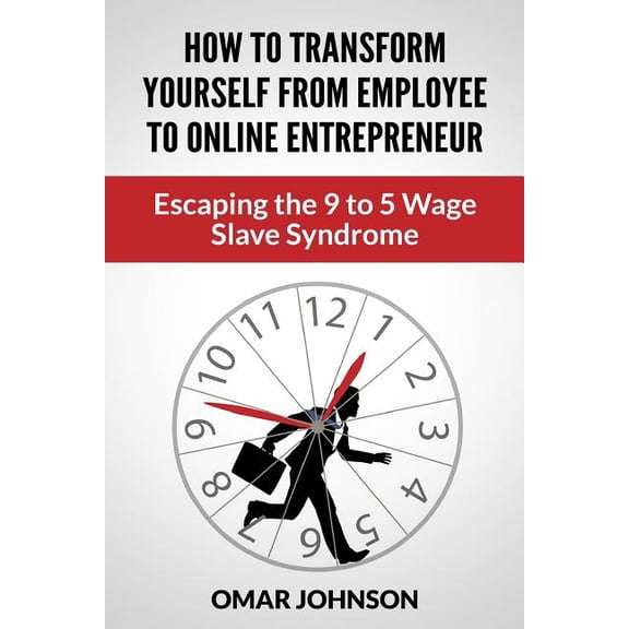 How to Transform Yourself from Employee to Online Entrepreneur: Escaping the 9 to 5 Wage Slave Syndrome