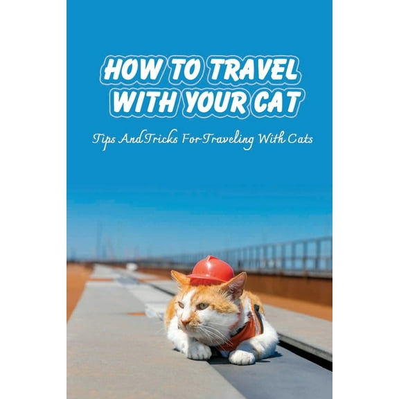 How To Travel With Your Cat: Tips And Tricks For Traveling With Cats: Tips For Traveling With Cats, (Paperback)