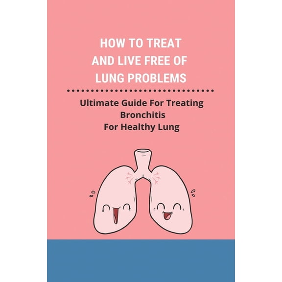 How To Treat And Live Free Of Lung Problems: Ultimate Guide For Treating Bronchitis For Healthy Lung: Is Bronchitis Contagious (Paperback)