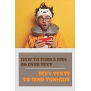 How To Turn A Girl On Over Text Sexy Texts To Send Tonight How To Make A Girl Fall For You Paperback