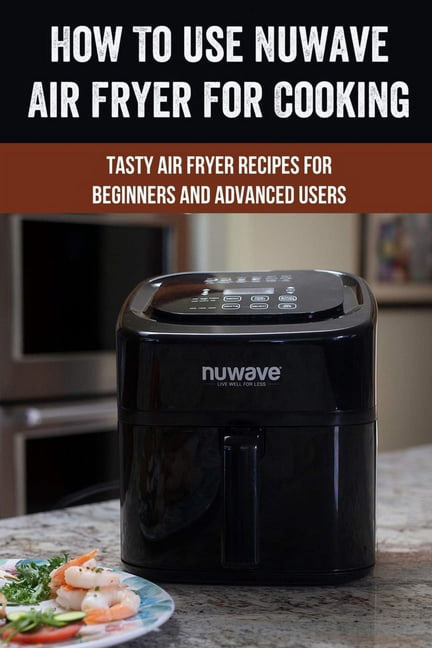 How To Use Nuwave Air Fryer For Cooking Tasty Recipes Beginners And Advanced Users Manual Make Foods Book