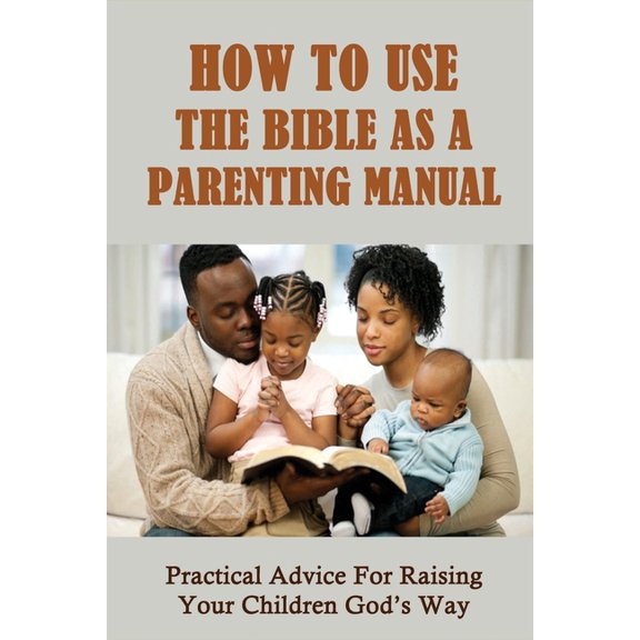 How To Use The Bible As A Parenting Manual: Practical Advice For Raising Your Children God's Way: How To Lead A Child To, (Paperback)