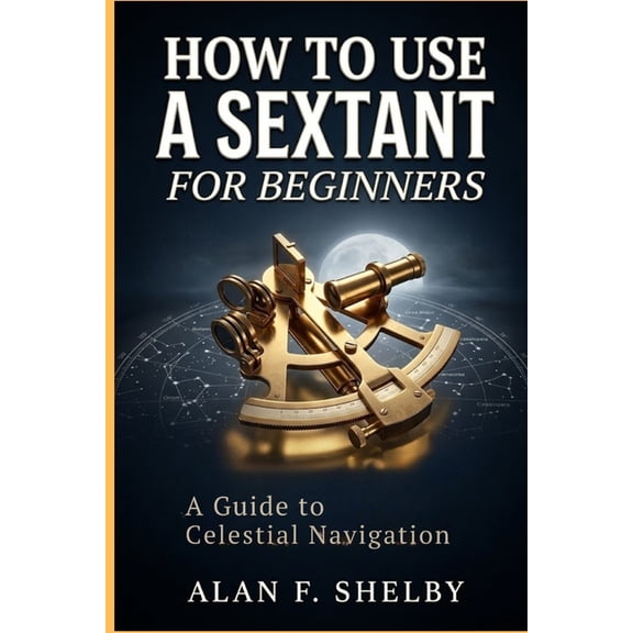 How To Use a Sextant for Beginners: A Guide to Celestial Navigation, (Paperback)