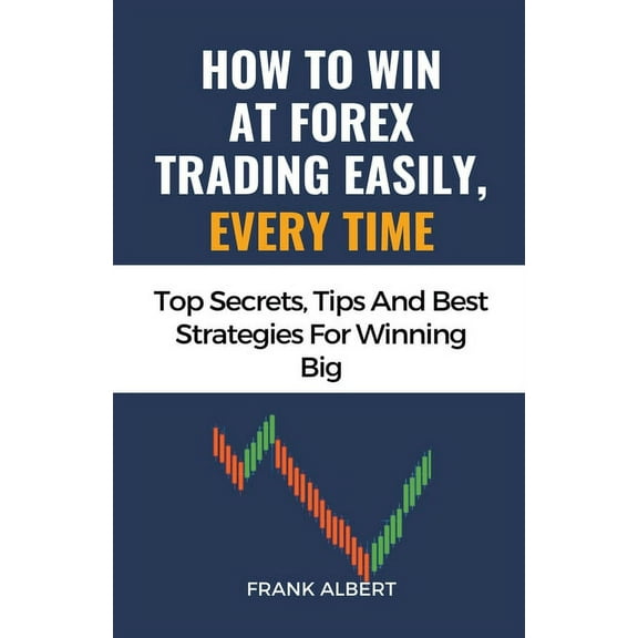 How To Win At Forex Trading Easily, Every Time: Top Secrets, Tips And Best Strategies For Winning Big, (Paperback)