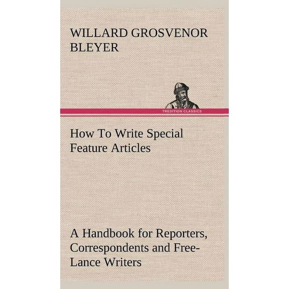 How To Write Special Feature Articles A Handbook for Reporters, Correspondents and Free-Lance Writers Who Desire to Contribute to Popular Magazines and Magazine Sections of Newspapers (Hardcover)