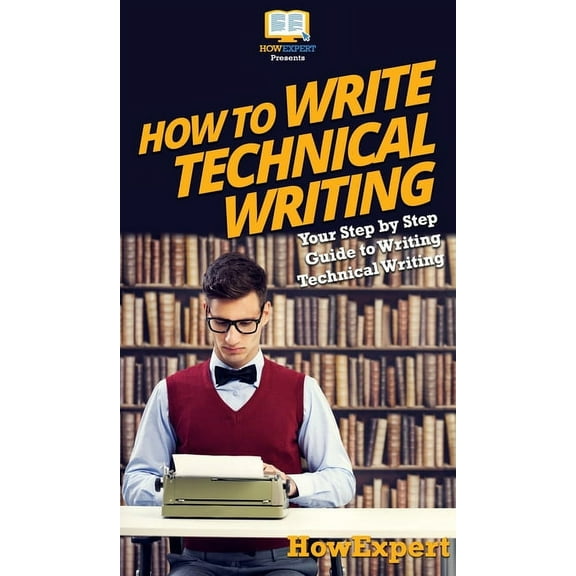 How To Write Technical Writing: Your Step By Step Guide To Writing Technical Writing, (Hardcover)
