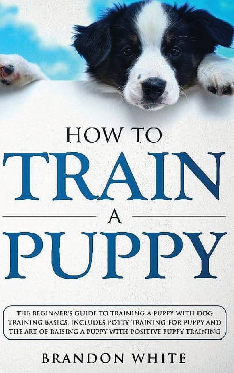 How to Train a Puppy: The Beginner's Guide to Training a Puppy with Dog Training Basics. Includes Potty Training for Pup