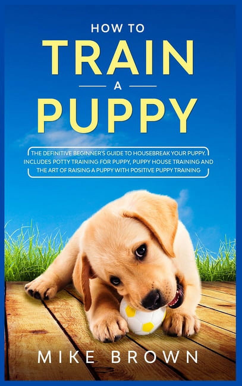 How to Train a Puppy The Definitive Beginner's Guide to Housebreak Your Puppy. Includes Potty