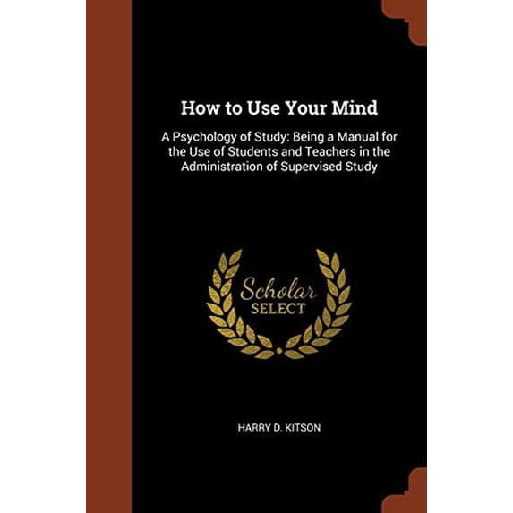 How to Use Your Mind : A Psychology of Study: Being a Manual for the Use of Students and Teachers in the Administration of Supervised Study (Paperback)