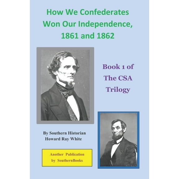 How We Confederates Won Our Independence, 1861 and 1862: Book 1 of The CSA Trilogy (Paperback) by Howard Ray White
