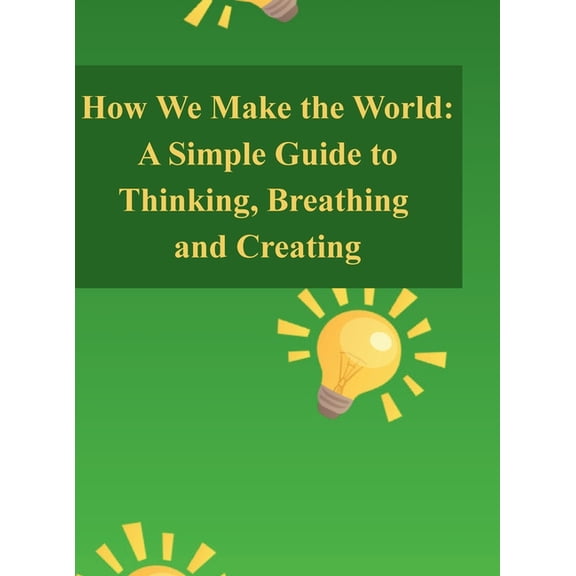 How We Make the World: A Simple Guide to Thinking, Breathing, and Creating, (Hardcover)