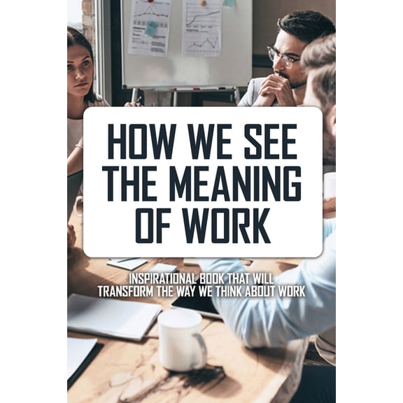 How We See The Meaning Of Work: Inspirational Book That Will Transform The Way We Think About Work: Self Help Workbook (Paperback)