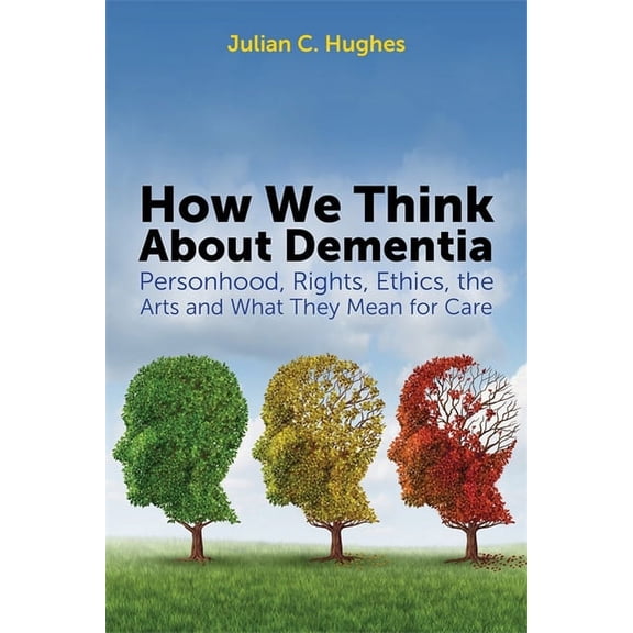 How We Think about Dementia: Personhood, Rights, Ethics, the Arts and What They Mean for Care, (Paperback)