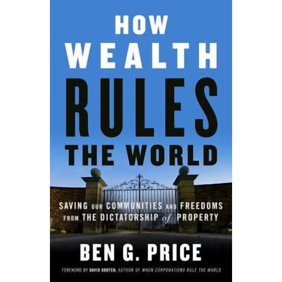 How Wealth Rules the World : Saving Our Communities and Freedoms from the Dictatorship of Property