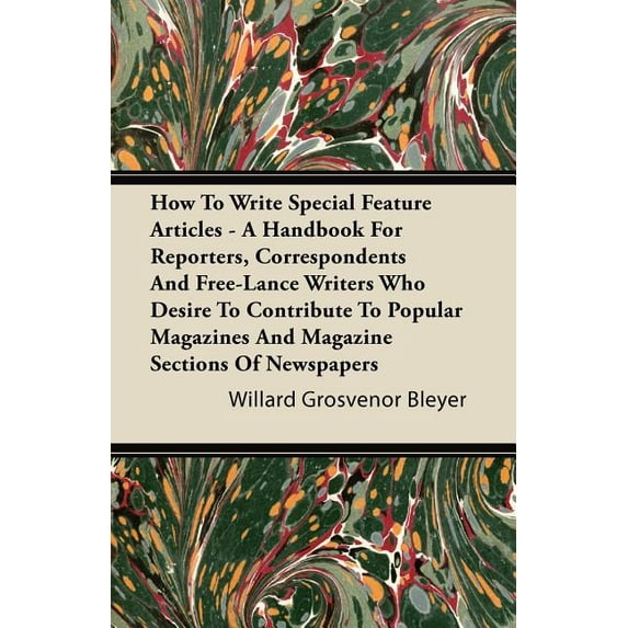 How to Write Special Feature Articles - A Handbook for Reporters, Correspondents and Free-Lance Writers Who Desire to Contribute to Popular Magazines and Magazine Sections of Newspapers (Paperback)