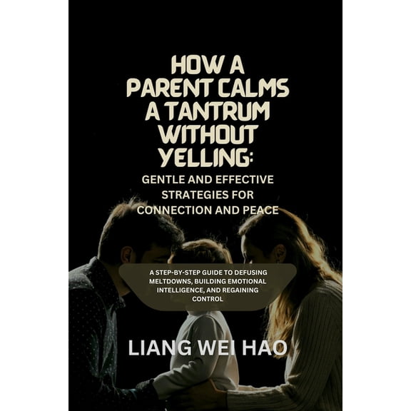 How a Parent Calms a Tantrum Without Yelling: Gentle and Effective Strategies for Connection and Peace: A Step-by-Step G, (Paperback)