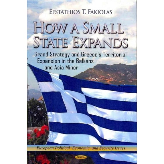 How a Small State Expands : Grand Strategy and Greece's Territorial Expansion in the Balkans and Asia Minor