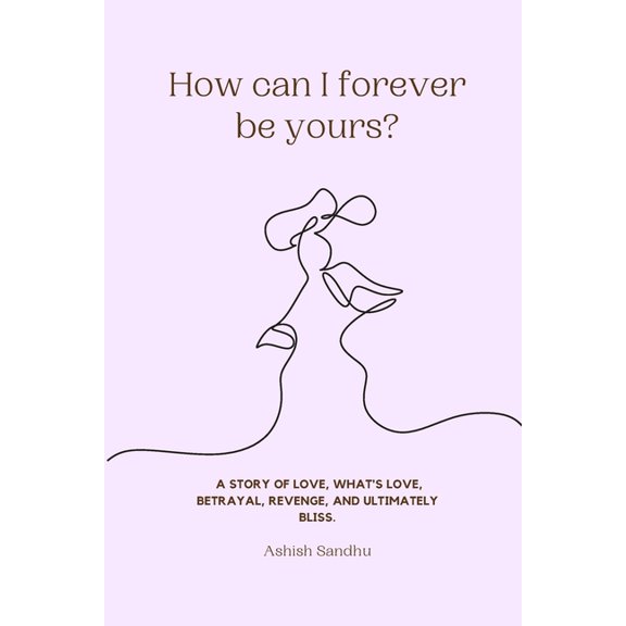 How can I forever be yours? : A story of love, what's love, betrayal, revenge, and ultimately bliss. (Paperback)
