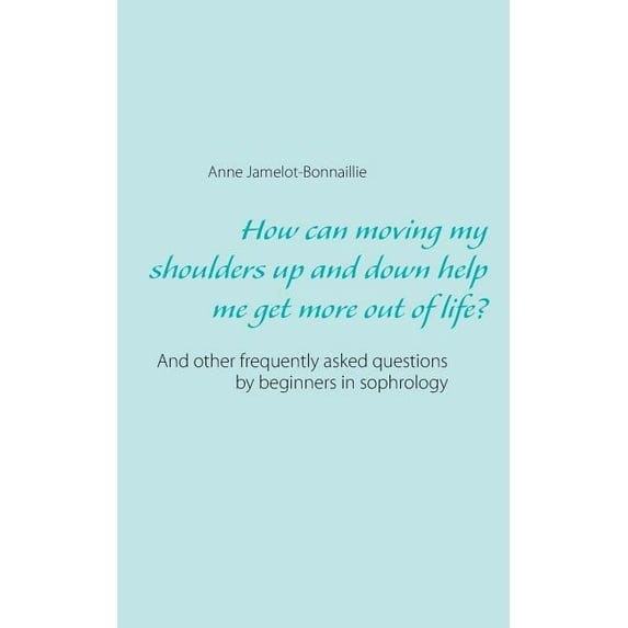 How can moving my shoulders up and down help me get more out of life?: And other frequently asked questions by beginners, (Paperback)
