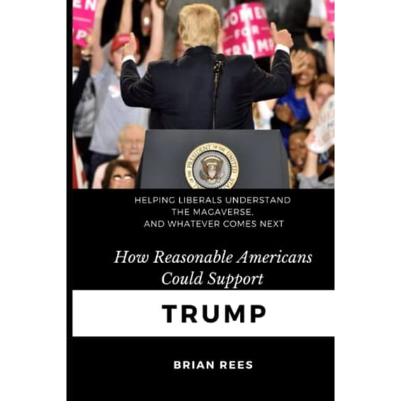 Pre-Owned How reasonable Americans could support Trump: Helping liberals understand the MAGAverse, and whatever comes next (Hardcover) 0965231917 9780965231916