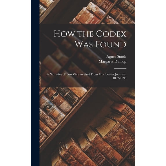 How the Codex Was Found: A Narrative of Two Visits to Sinai From Mrs. Lewis's Journals, 1892-1893, (Hardcover)