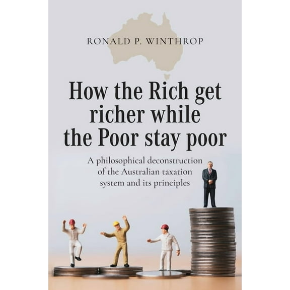 How the Rich get richer while the Poor stay poor: A philosophical deconstruction of the Australian taxation system and i, (Paperback)
