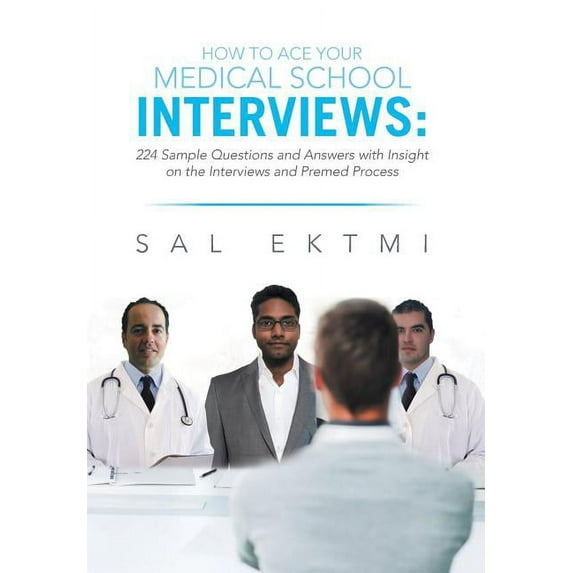 How to Ace Your Medical School Interviews: : 224 Sample Questions and Answers with Insight on the (Hardcover) by Sal Ektmi